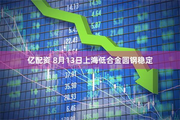 亿配资 8月13日上海低合金圆钢稳定