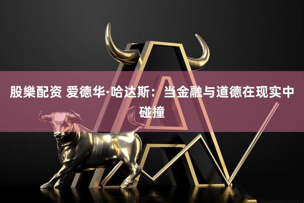 股樂配资 爱德华·哈达斯：当金融与道德在现实中碰撞