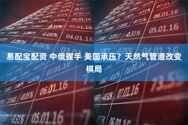 易配宝配资 中俄握手 美国承压？天然气管道改变棋局