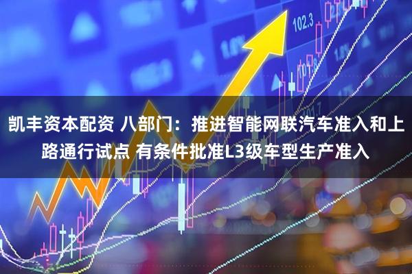 凯丰资本配资 八部门：推进智能网联汽车准入和上路通行试点 有条件批准L3级车型生产准入