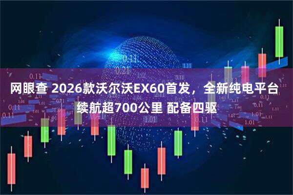 网眼查 2026款沃尔沃EX60首发，全新纯电平台 续航超700公里 配备四驱