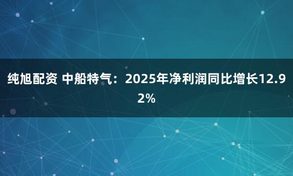 纯旭配资 中船特气：2025年净利润同比增长12.92%