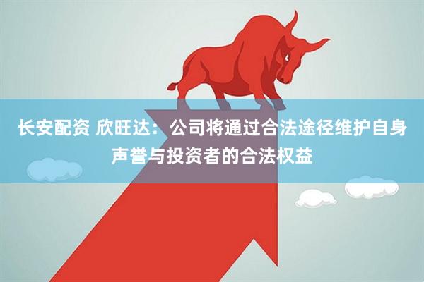 长安配资 欣旺达：公司将通过合法途径维护自身声誉与投资者的合法权益