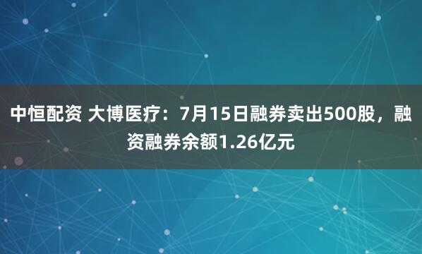 中恒配资 大博医疗：7月15日融券卖出500股，融资融券余额1.26亿元