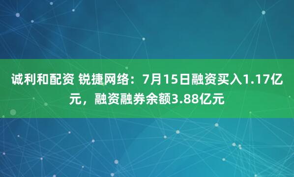 诚利和配资 锐捷网络：7月15日融资买入1.17亿元，融资融券余额3.88亿元