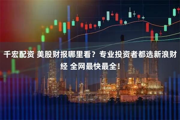 千宏配资 美股财报哪里看?专业投资者都选新浪财经 全网最快最全!