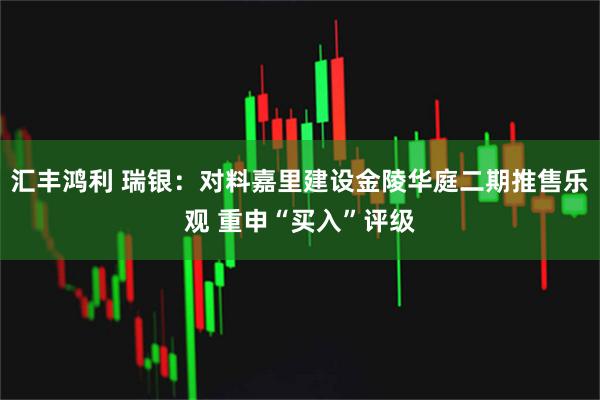 汇丰鸿利 瑞银：对料嘉里建设金陵华庭二期推售乐观 重申“买入”评级