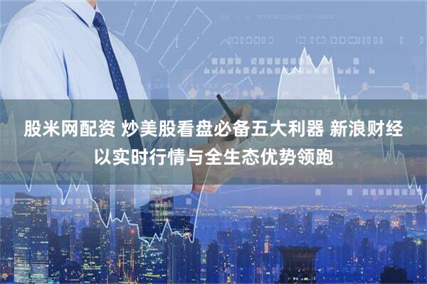 股米网配资 炒美股看盘必备五大利器 新浪财经以实时行情与全生态优势领跑