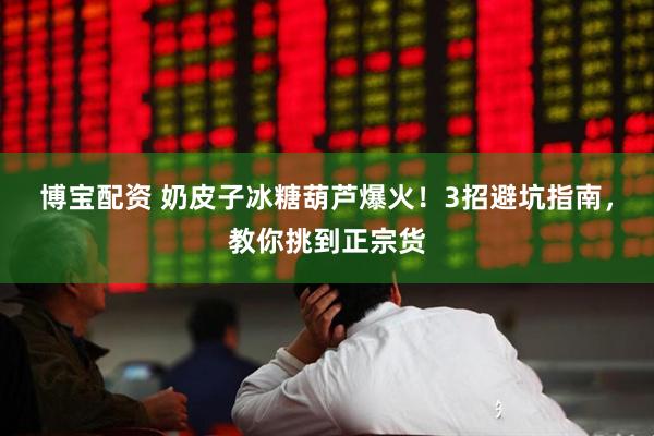博宝配资 奶皮子冰糖葫芦爆火!3招避坑指南,教你挑到正宗货
