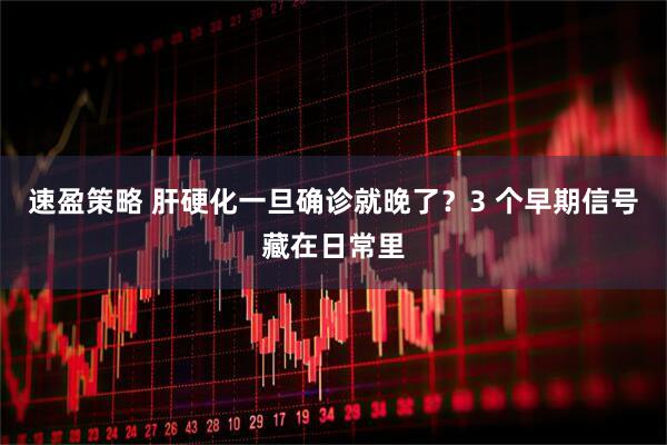 速盈策略 肝硬化一旦确诊就晚了?3 个早期信号藏在日常里
