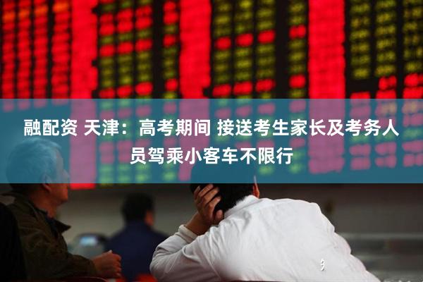 融配资 天津：高考期间 接送考生家长及考务人员驾乘小客车不限行