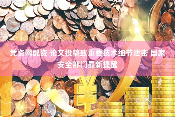 凭资网配资 论文投稿致重要技术细节泄密 国家安全部门最新提醒