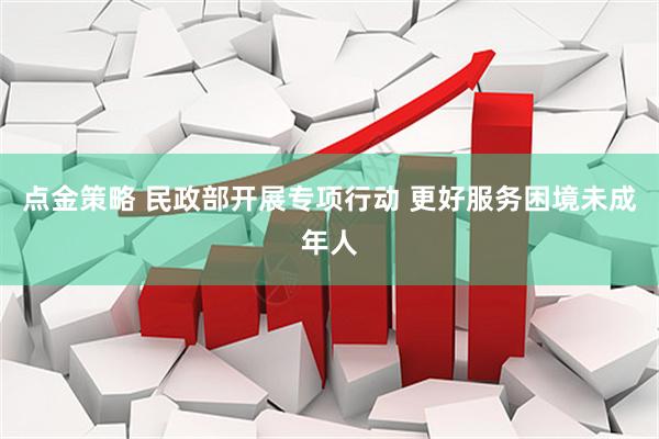 点金策略 民政部开展专项行动 更好服务困境未成年人