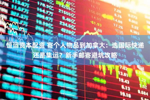 恒运资本配资 寄个人物品到加拿大：选国际快递还是集运？新手邮寄避坑攻略