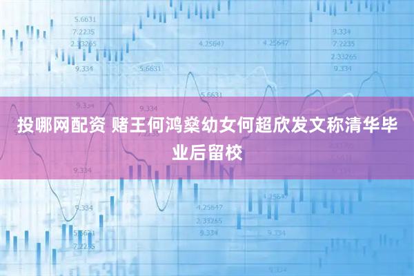 投哪网配资 赌王何鸿燊幼女何超欣发文称清华毕业后留校