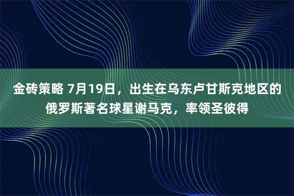 金砖策略 7月19日,出生在乌东卢甘斯克地区的俄罗斯著名球星谢马克,率领圣彼得