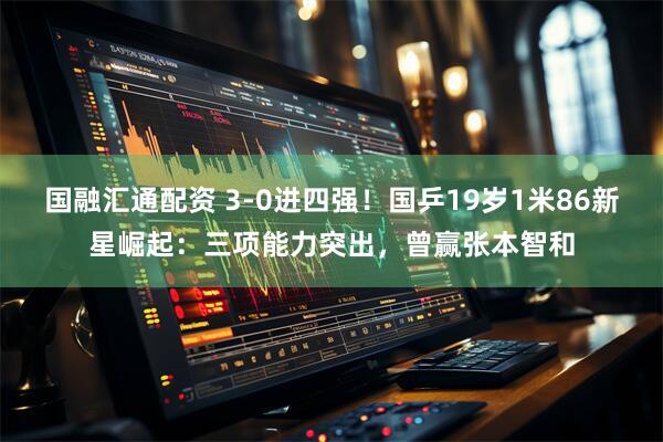 国融汇通配资 3-0进四强！国乒19岁1米86新星崛起：三项能力突出，曾赢张本智和