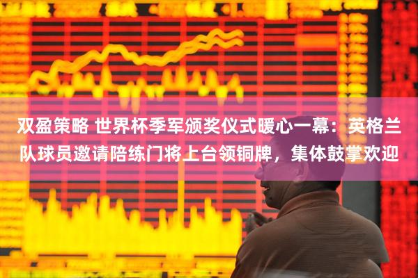 双盈策略 世界杯季军颁奖仪式暖心一幕：英格兰队球员邀请陪练门将上台领铜牌，集体鼓掌欢迎
