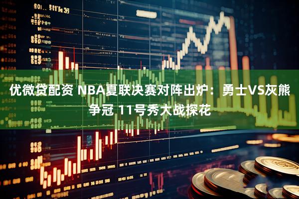 优微贷配资 NBA夏联决赛对阵出炉：勇士VS灰熊争冠 11号秀大战探花